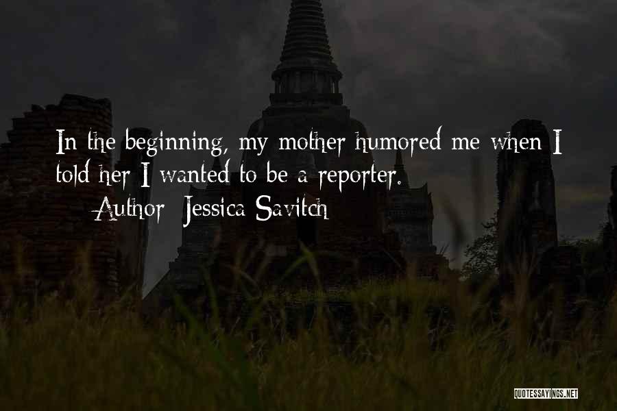 Jessica Savitch Quotes: In The Beginning, My Mother Humored Me When I Told Her I Wanted To Be A Reporter.