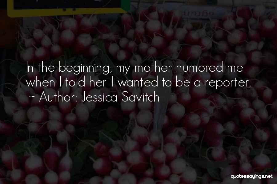Jessica Savitch Quotes: In The Beginning, My Mother Humored Me When I Told Her I Wanted To Be A Reporter.