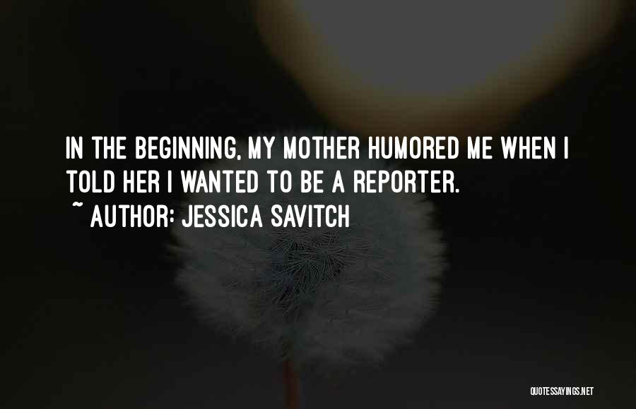 Jessica Savitch Quotes: In The Beginning, My Mother Humored Me When I Told Her I Wanted To Be A Reporter.