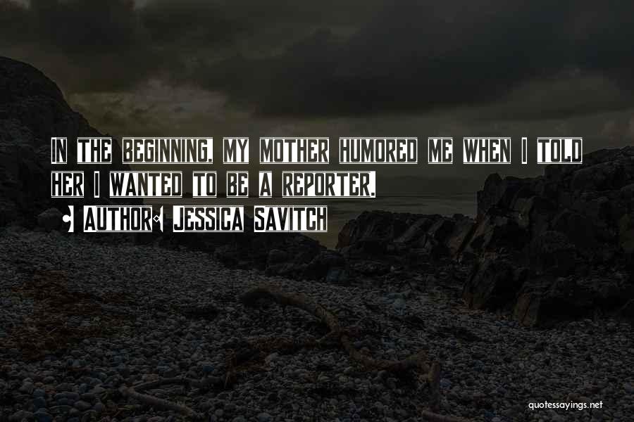 Jessica Savitch Quotes: In The Beginning, My Mother Humored Me When I Told Her I Wanted To Be A Reporter.