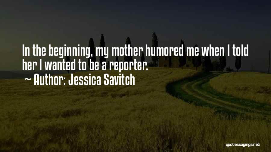 Jessica Savitch Quotes: In The Beginning, My Mother Humored Me When I Told Her I Wanted To Be A Reporter.