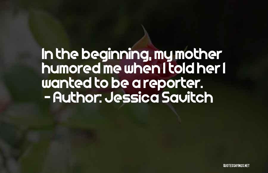 Jessica Savitch Quotes: In The Beginning, My Mother Humored Me When I Told Her I Wanted To Be A Reporter.