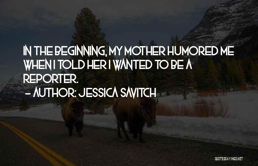 Jessica Savitch Quotes: In The Beginning, My Mother Humored Me When I Told Her I Wanted To Be A Reporter.