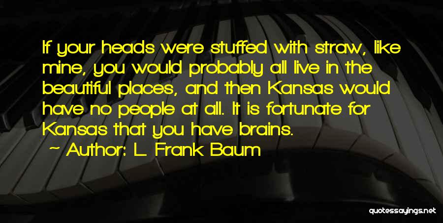 L. Frank Baum Quotes: If Your Heads Were Stuffed With Straw, Like Mine, You Would Probably All Live In The Beautiful Places, And Then