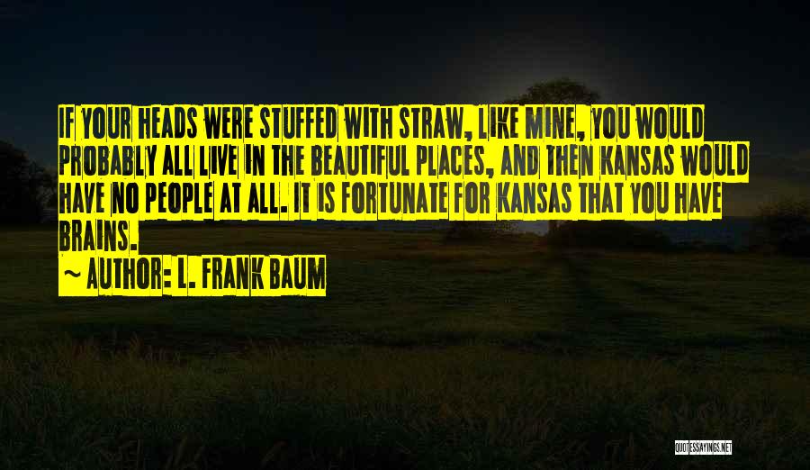 L. Frank Baum Quotes: If Your Heads Were Stuffed With Straw, Like Mine, You Would Probably All Live In The Beautiful Places, And Then