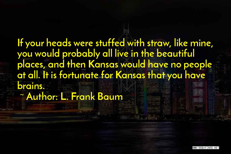 L. Frank Baum Quotes: If Your Heads Were Stuffed With Straw, Like Mine, You Would Probably All Live In The Beautiful Places, And Then