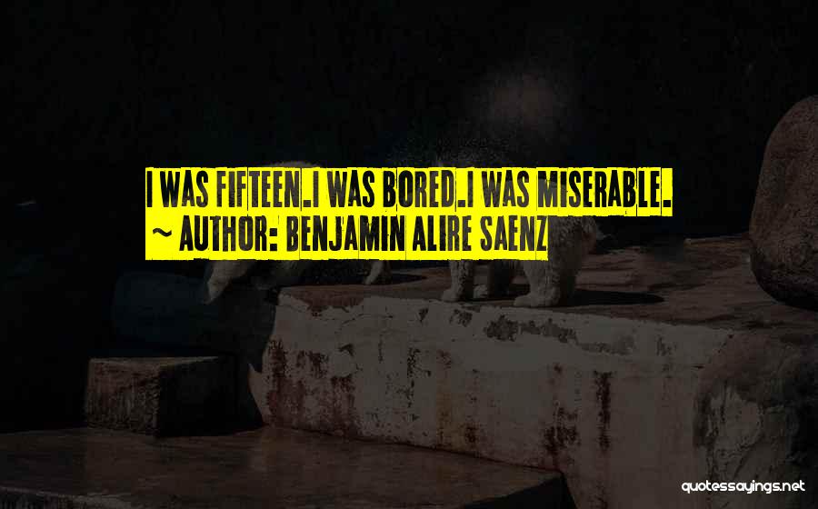 Benjamin Alire Saenz Quotes: I Was Fifteen.i Was Bored.i Was Miserable.