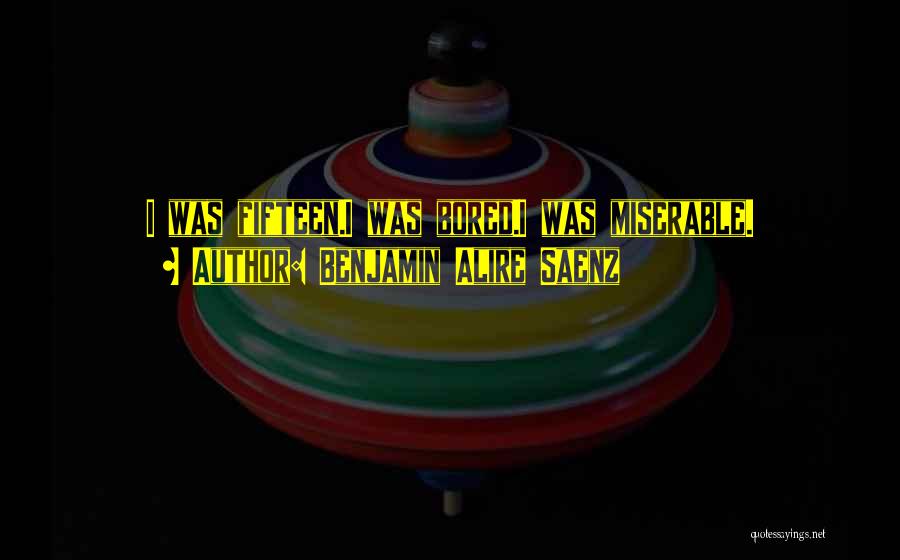 Benjamin Alire Saenz Quotes: I Was Fifteen.i Was Bored.i Was Miserable.