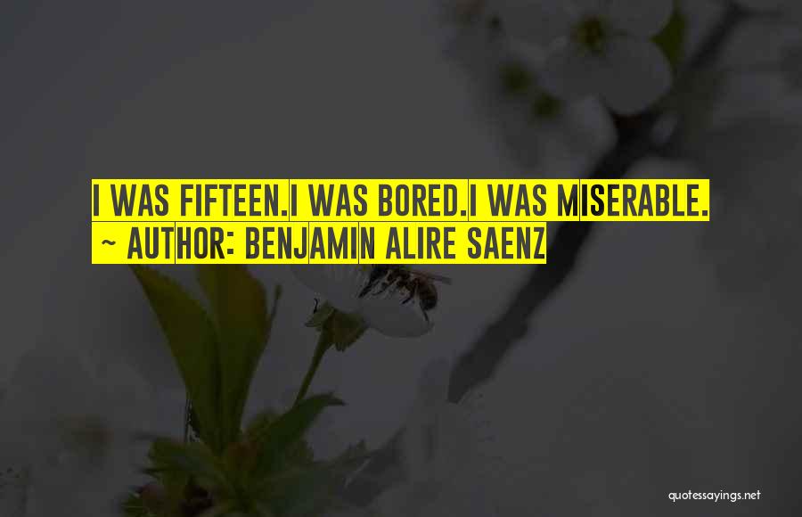 Benjamin Alire Saenz Quotes: I Was Fifteen.i Was Bored.i Was Miserable.