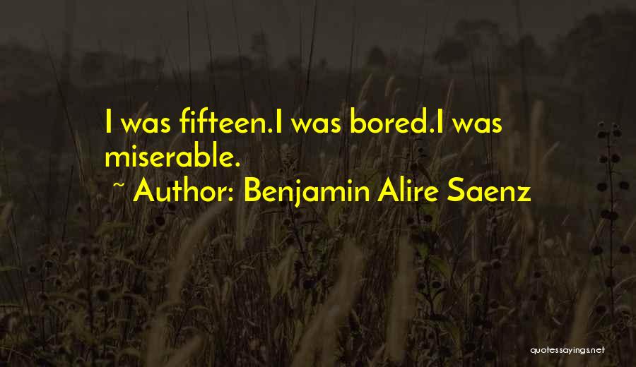 Benjamin Alire Saenz Quotes: I Was Fifteen.i Was Bored.i Was Miserable.