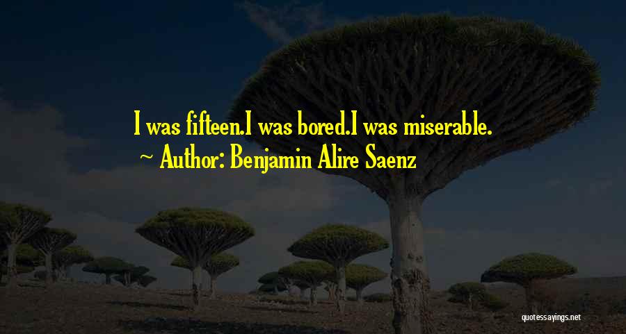 Benjamin Alire Saenz Quotes: I Was Fifteen.i Was Bored.i Was Miserable.