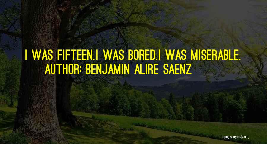 Benjamin Alire Saenz Quotes: I Was Fifteen.i Was Bored.i Was Miserable.