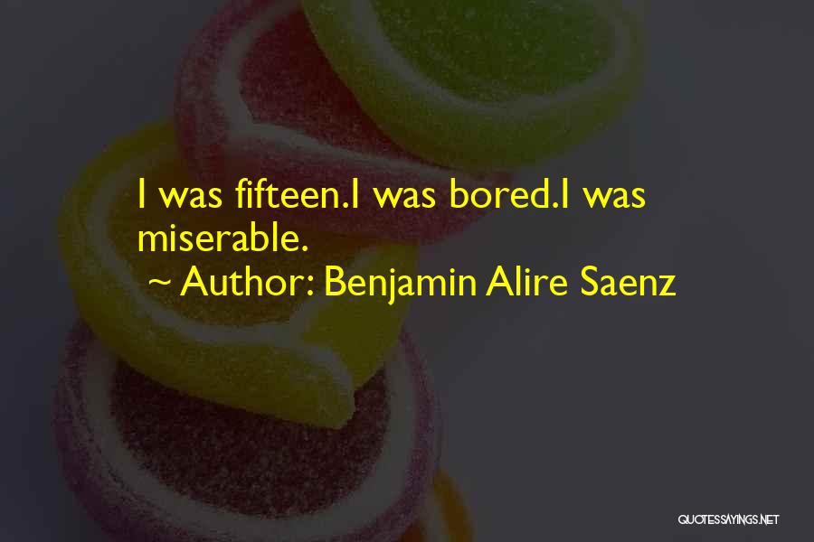 Benjamin Alire Saenz Quotes: I Was Fifteen.i Was Bored.i Was Miserable.