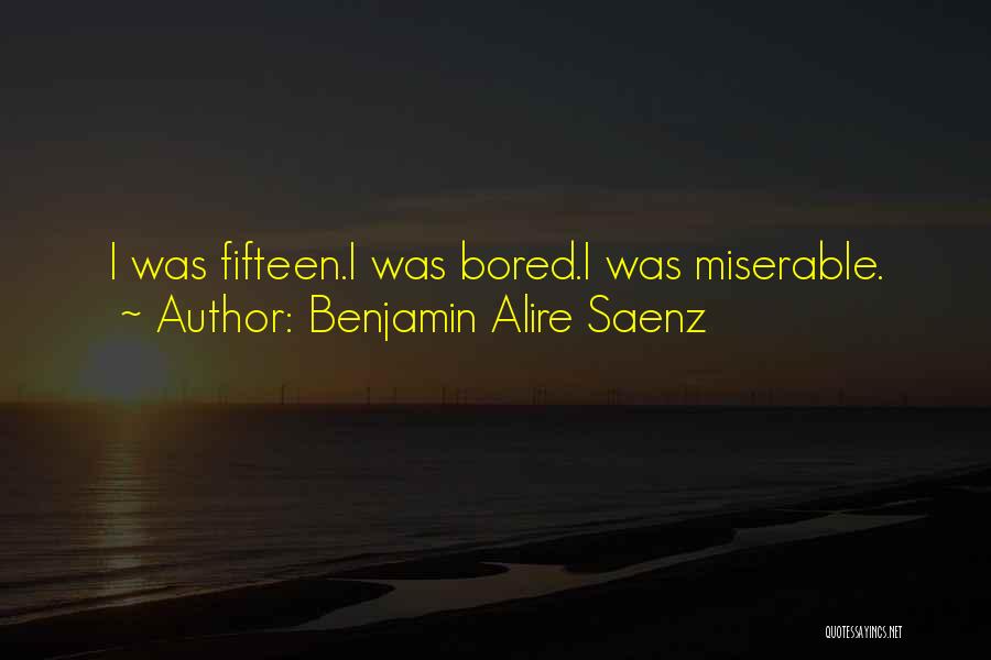 Benjamin Alire Saenz Quotes: I Was Fifteen.i Was Bored.i Was Miserable.