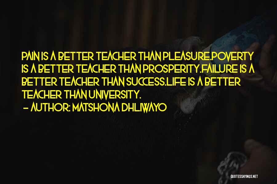 Matshona Dhliwayo Quotes: Pain Is A Better Teacher Than Pleasure.poverty Is A Better Teacher Than Prosperity.failure Is A Better Teacher Than Success.life Is
