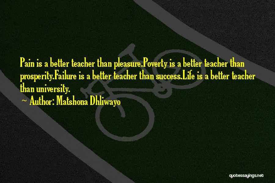 Matshona Dhliwayo Quotes: Pain Is A Better Teacher Than Pleasure.poverty Is A Better Teacher Than Prosperity.failure Is A Better Teacher Than Success.life Is