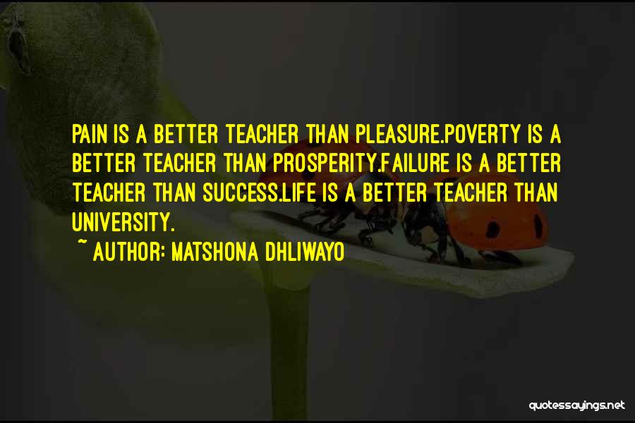 Matshona Dhliwayo Quotes: Pain Is A Better Teacher Than Pleasure.poverty Is A Better Teacher Than Prosperity.failure Is A Better Teacher Than Success.life Is
