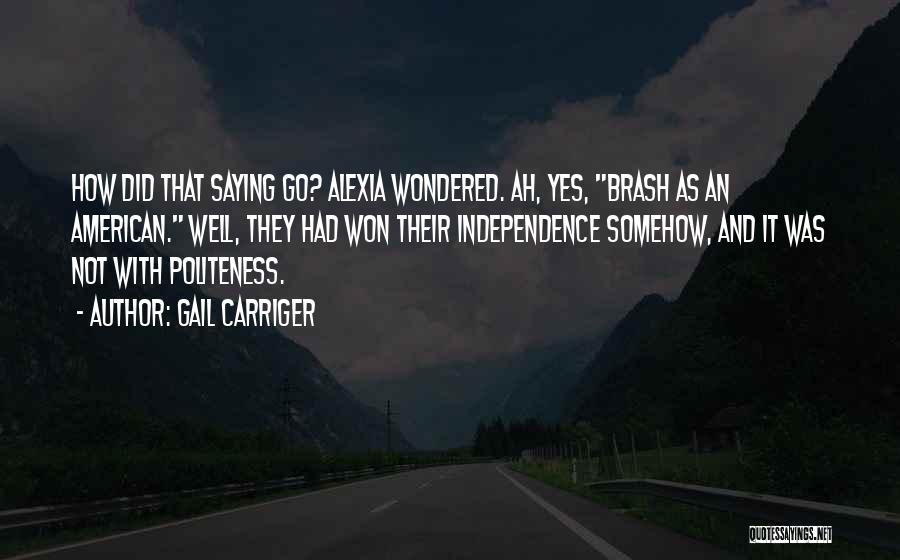 Gail Carriger Quotes: How Did That Saying Go? Alexia Wondered. Ah, Yes, Brash As An American. Well, They Had Won Their Independence Somehow,