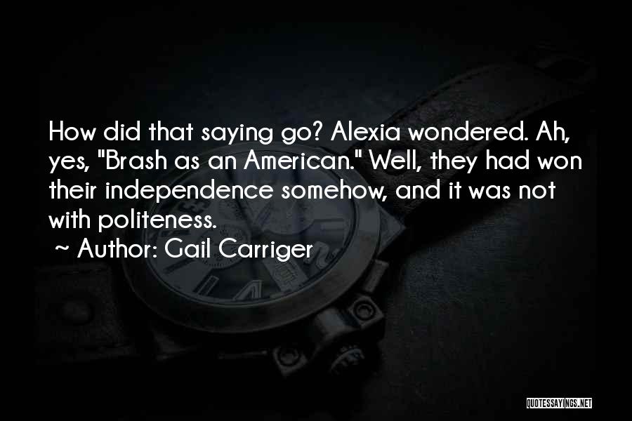 Gail Carriger Quotes: How Did That Saying Go? Alexia Wondered. Ah, Yes, Brash As An American. Well, They Had Won Their Independence Somehow,