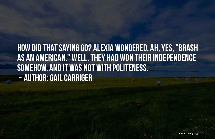 Gail Carriger Quotes: How Did That Saying Go? Alexia Wondered. Ah, Yes, Brash As An American. Well, They Had Won Their Independence Somehow,