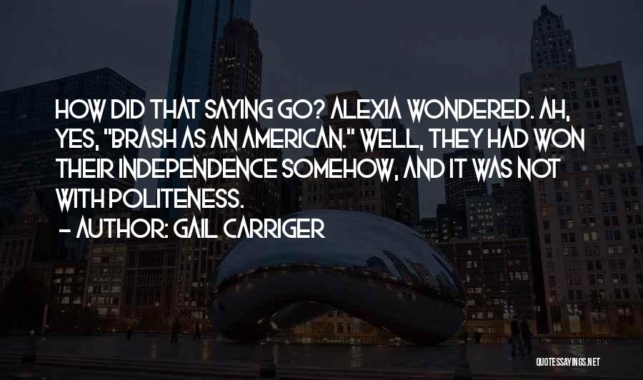 Gail Carriger Quotes: How Did That Saying Go? Alexia Wondered. Ah, Yes, Brash As An American. Well, They Had Won Their Independence Somehow,
