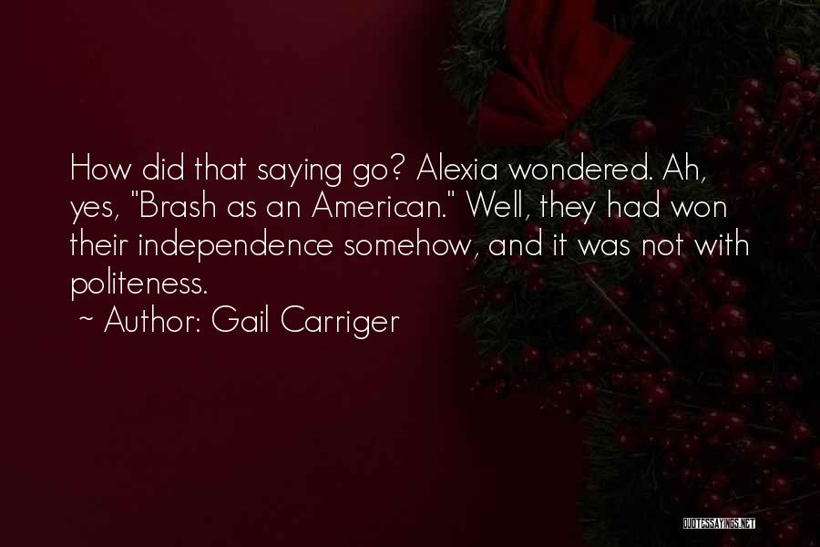 Gail Carriger Quotes: How Did That Saying Go? Alexia Wondered. Ah, Yes, Brash As An American. Well, They Had Won Their Independence Somehow,