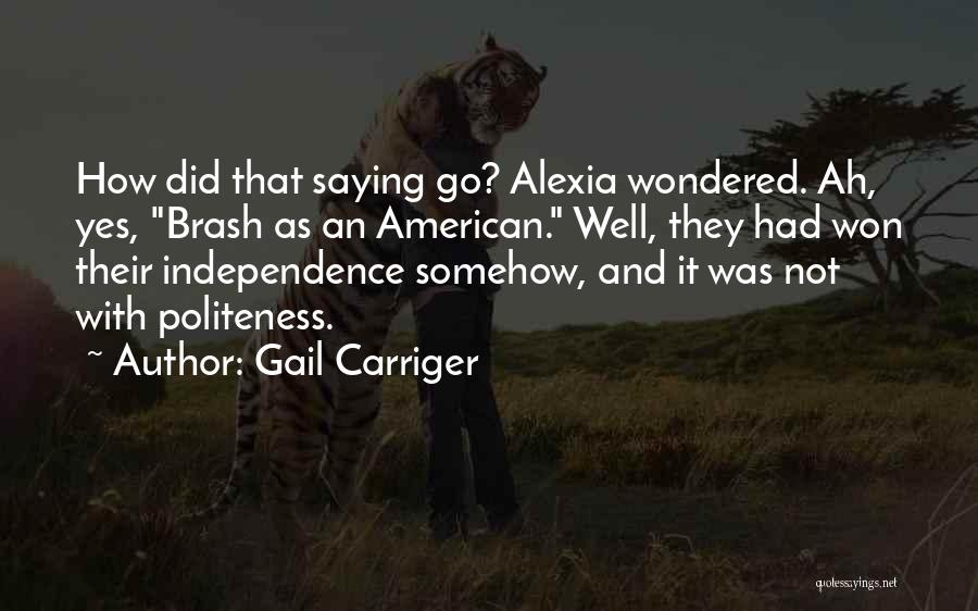 Gail Carriger Quotes: How Did That Saying Go? Alexia Wondered. Ah, Yes, Brash As An American. Well, They Had Won Their Independence Somehow,