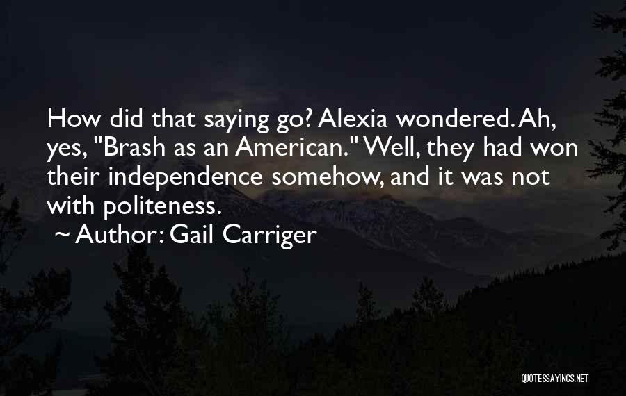 Gail Carriger Quotes: How Did That Saying Go? Alexia Wondered. Ah, Yes, Brash As An American. Well, They Had Won Their Independence Somehow,