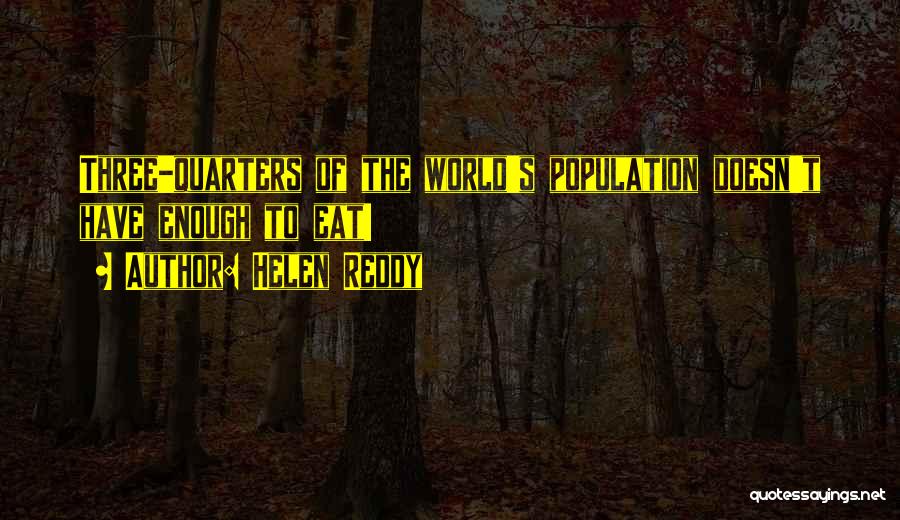 Helen Reddy Quotes: Three-quarters Of The World's Population Doesn't Have Enough To Eat!