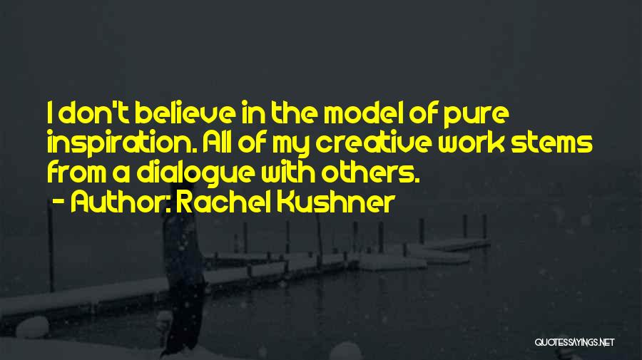 Rachel Kushner Quotes: I Don't Believe In The Model Of Pure Inspiration. All Of My Creative Work Stems From A Dialogue With Others.