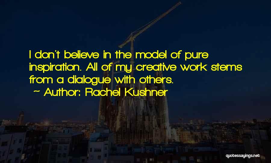 Rachel Kushner Quotes: I Don't Believe In The Model Of Pure Inspiration. All Of My Creative Work Stems From A Dialogue With Others.