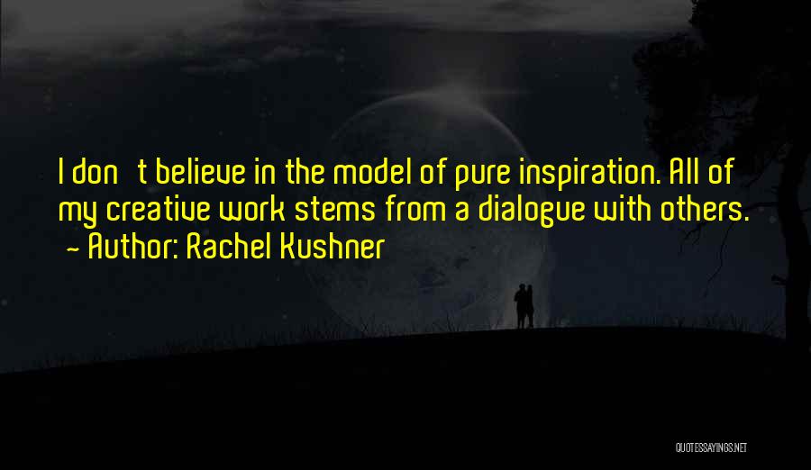 Rachel Kushner Quotes: I Don't Believe In The Model Of Pure Inspiration. All Of My Creative Work Stems From A Dialogue With Others.
