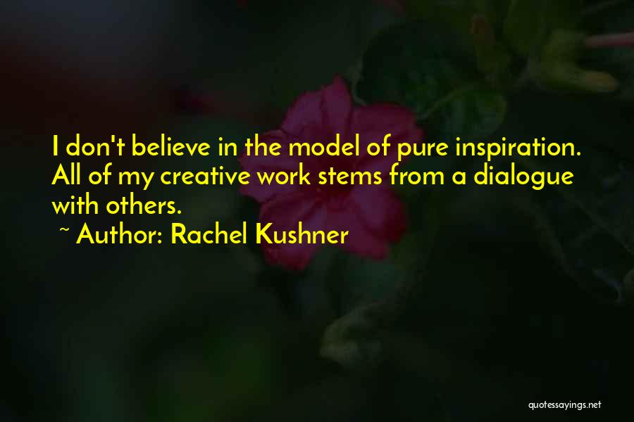 Rachel Kushner Quotes: I Don't Believe In The Model Of Pure Inspiration. All Of My Creative Work Stems From A Dialogue With Others.