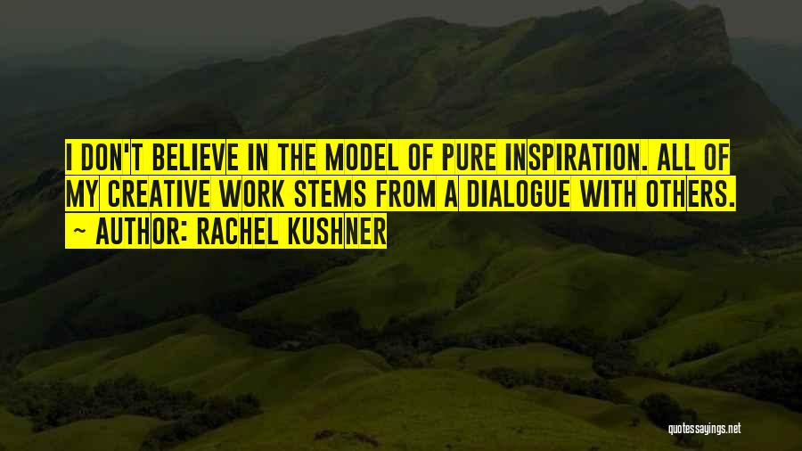 Rachel Kushner Quotes: I Don't Believe In The Model Of Pure Inspiration. All Of My Creative Work Stems From A Dialogue With Others.