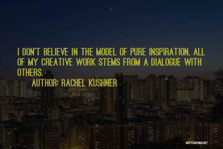 Rachel Kushner Quotes: I Don't Believe In The Model Of Pure Inspiration. All Of My Creative Work Stems From A Dialogue With Others.