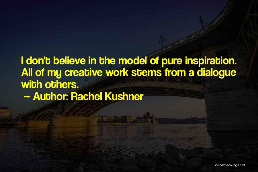 Rachel Kushner Quotes: I Don't Believe In The Model Of Pure Inspiration. All Of My Creative Work Stems From A Dialogue With Others.