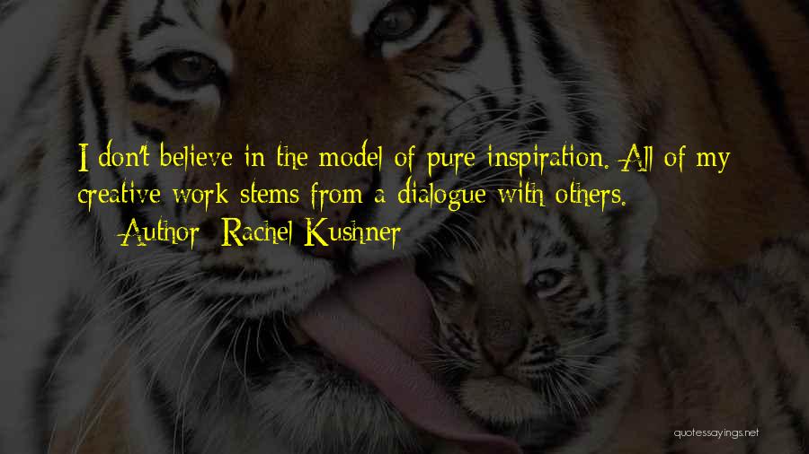 Rachel Kushner Quotes: I Don't Believe In The Model Of Pure Inspiration. All Of My Creative Work Stems From A Dialogue With Others.