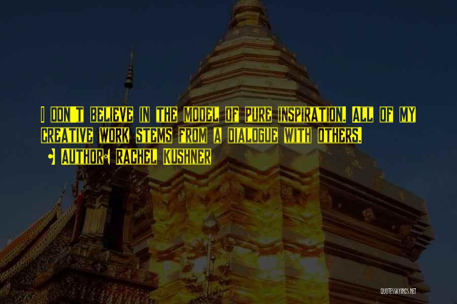 Rachel Kushner Quotes: I Don't Believe In The Model Of Pure Inspiration. All Of My Creative Work Stems From A Dialogue With Others.