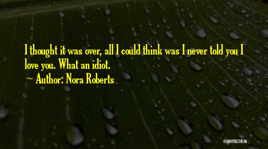 Nora Roberts Quotes: I Thought It Was Over, All I Could Think Was I Never Told You I Love You. What An Idiot.