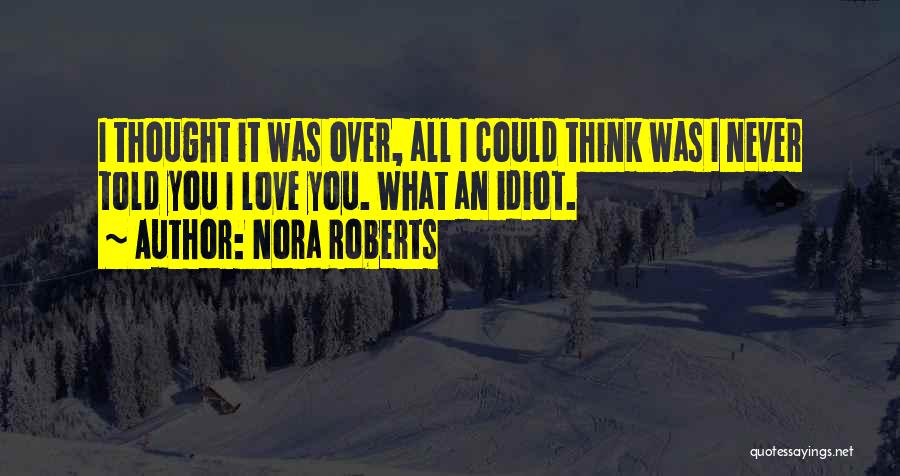 Nora Roberts Quotes: I Thought It Was Over, All I Could Think Was I Never Told You I Love You. What An Idiot.