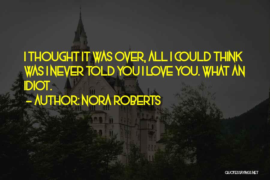 Nora Roberts Quotes: I Thought It Was Over, All I Could Think Was I Never Told You I Love You. What An Idiot.