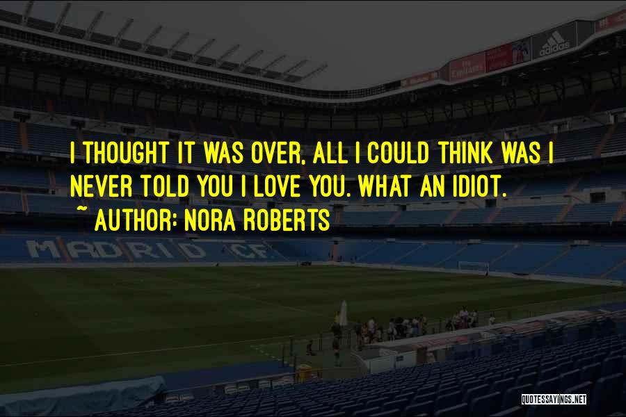 Nora Roberts Quotes: I Thought It Was Over, All I Could Think Was I Never Told You I Love You. What An Idiot.