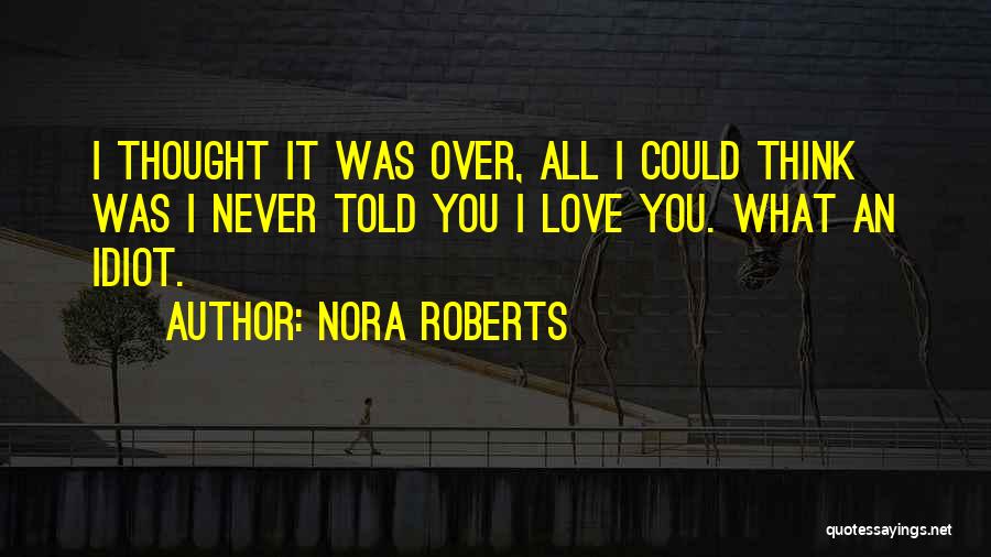 Nora Roberts Quotes: I Thought It Was Over, All I Could Think Was I Never Told You I Love You. What An Idiot.