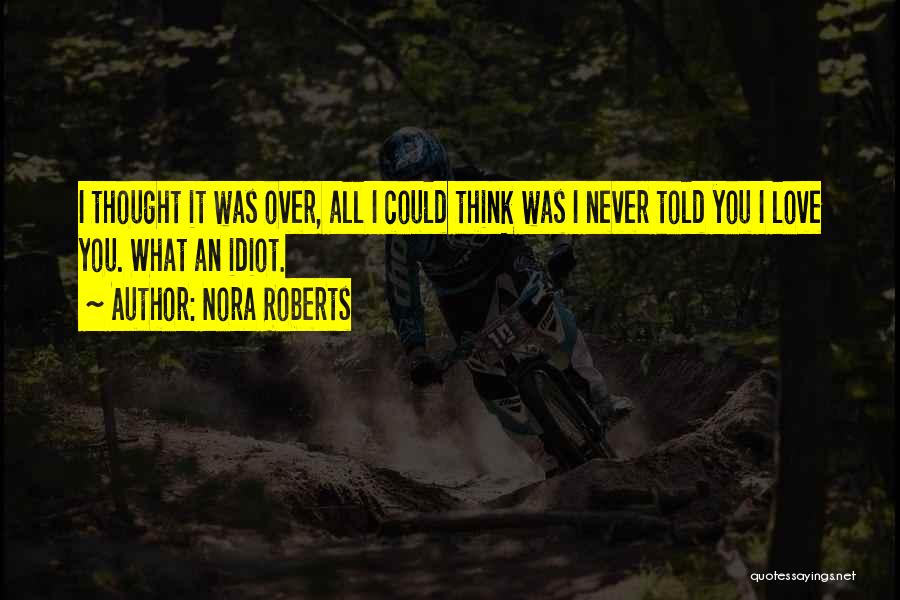 Nora Roberts Quotes: I Thought It Was Over, All I Could Think Was I Never Told You I Love You. What An Idiot.