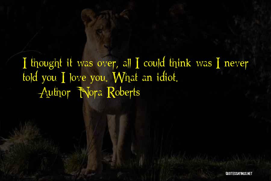 Nora Roberts Quotes: I Thought It Was Over, All I Could Think Was I Never Told You I Love You. What An Idiot.