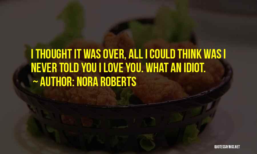 Nora Roberts Quotes: I Thought It Was Over, All I Could Think Was I Never Told You I Love You. What An Idiot.