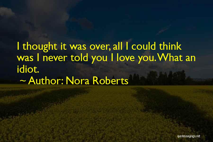 Nora Roberts Quotes: I Thought It Was Over, All I Could Think Was I Never Told You I Love You. What An Idiot.