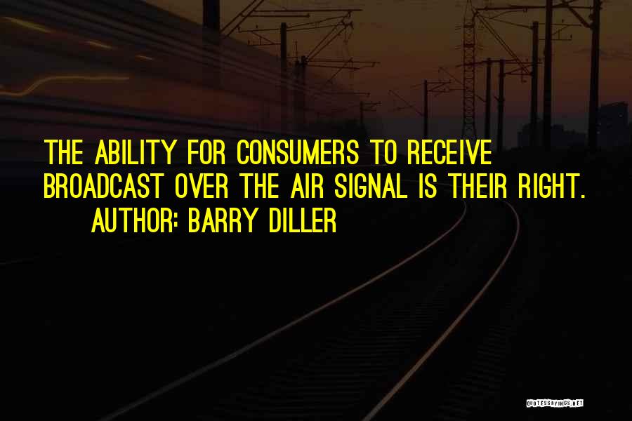 Barry Diller Quotes: The Ability For Consumers To Receive Broadcast Over The Air Signal Is Their Right.