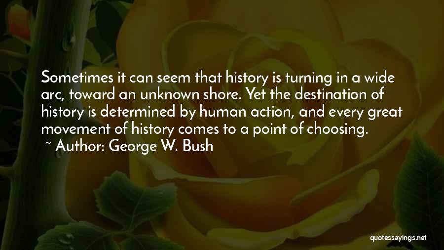 George W. Bush Quotes: Sometimes It Can Seem That History Is Turning In A Wide Arc, Toward An Unknown Shore. Yet The Destination Of