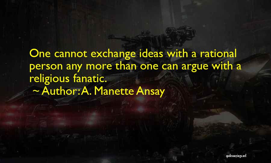 A. Manette Ansay Quotes: One Cannot Exchange Ideas With A Rational Person Any More Than One Can Argue With A Religious Fanatic.